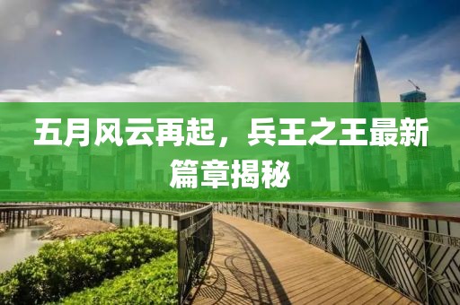 五月风云再起，兵王之王最新篇章揭秘