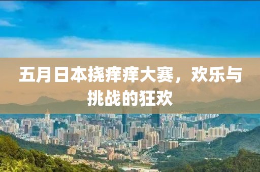 五月日本挠痒痒大赛，欢乐与挑战的狂欢