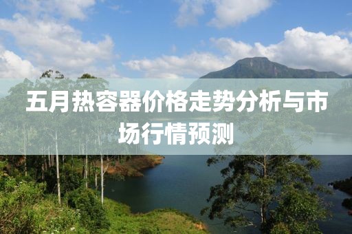 五月热容器价格走势分析与市场行情预测