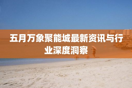 五月万象聚能城最新资讯与行业深度洞察