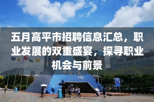 五月高平市招聘信息汇总，职业发展的双重盛宴，探寻职业机会与前景