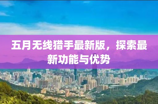 五月无线猎手最新版，探索最新功能与优势