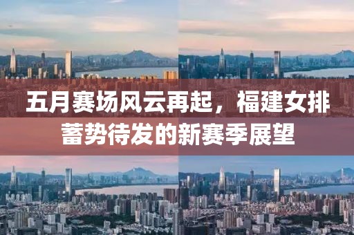 五月赛场风云再起，福建女排蓄势待发的新赛季展望