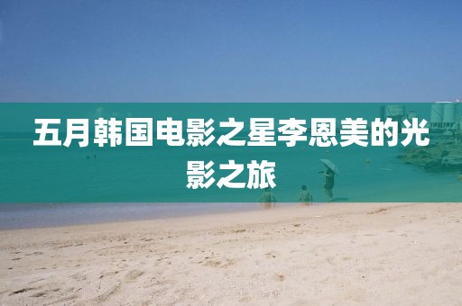 五月韩国电影之星李恩美的光影之旅