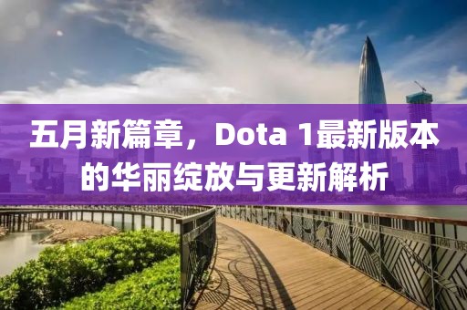 五月新篇章，Dota 1最新版本的华丽绽放与更新解析
