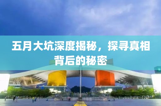 五月大坑深度揭秘，探寻真相背后的秘密