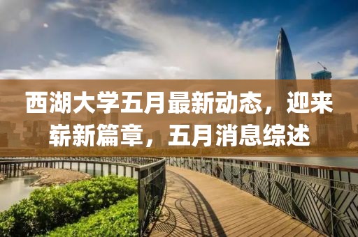 西湖大学五月最新动态，迎来崭新篇章，五月消息综述