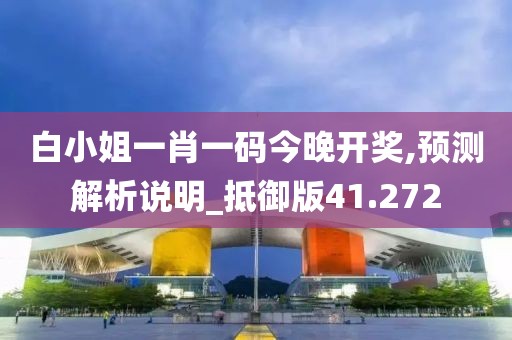 白小姐一肖一码今晚开奖,预测解析说明_抵御版41.272