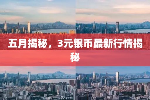 五月揭秘，3元银币最新行情揭秘