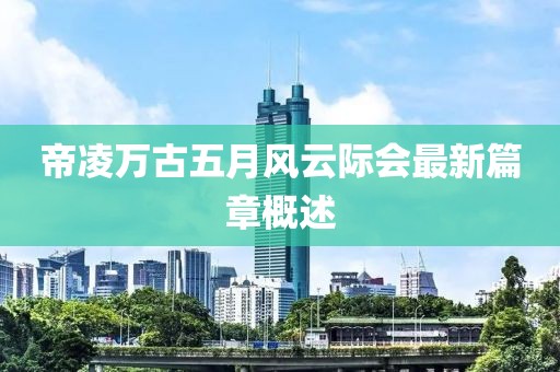 帝凌万古五月风云际会最新篇章概述
