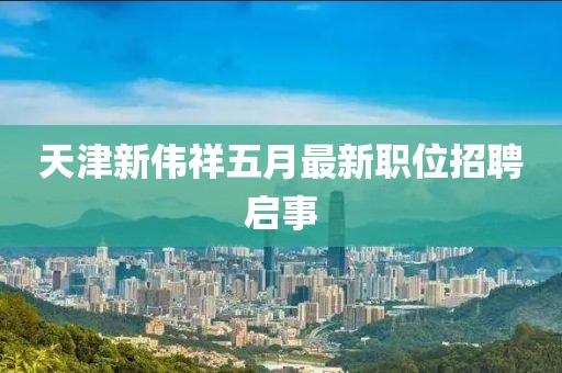 天津新伟祥五月最新职位招聘启事