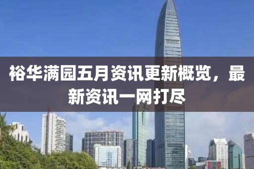 裕华满园五月资讯更新概览，最新资讯一网打尽