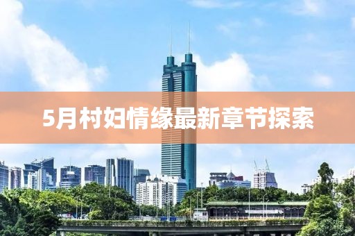 5月村妇情缘最新章节探索