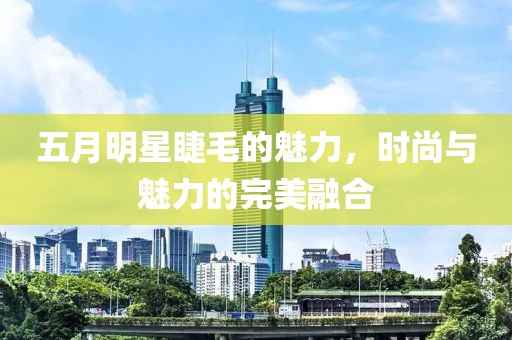 五月明星睫毛的魅力，时尚与魅力的完美融合