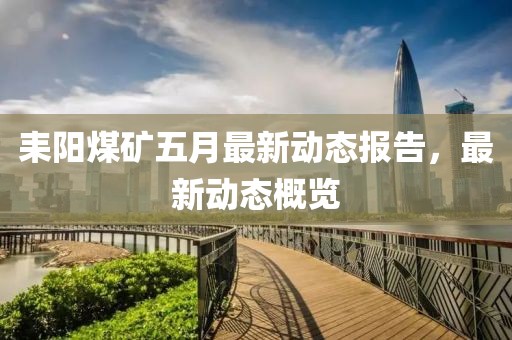 耒阳煤矿五月最新动态报告，最新动态概览