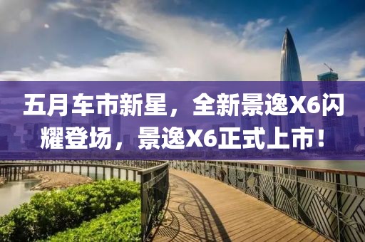 五月车市新星，全新景逸X6闪耀登场，景逸X6正式上市！