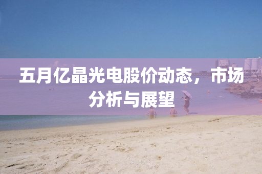 五月亿晶光电股价动态，市场分析与展望