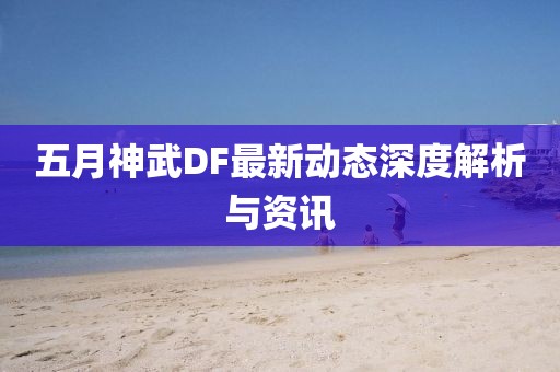 五月神武DF最新动态深度解析与资讯