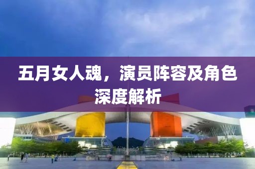 五月女人魂，演员阵容及角色深度解析