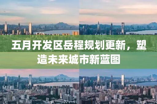 五月开发区岳程规划更新，塑造未来城市新蓝图
