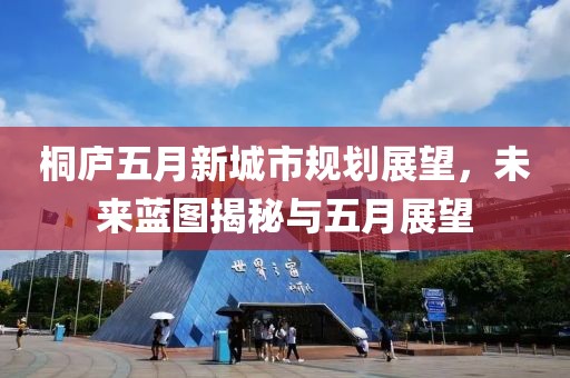 桐庐五月新城市规划展望，未来蓝图揭秘与五月展望