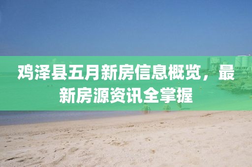 鸡泽县五月新房信息概览，最新房源资讯全掌握