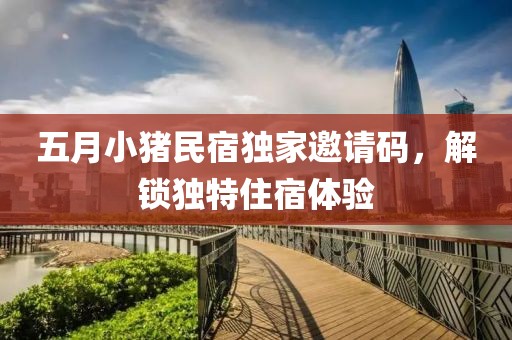 五月小猪民宿独家邀请码，解锁独特住宿体验