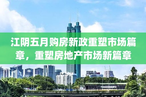 江阴五月购房新政重塑市场篇章，重塑房地产市场新篇章