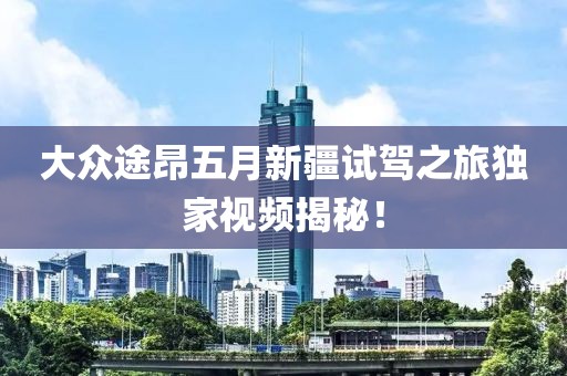 大众途昂五月新疆试驾之旅独家视频揭秘！