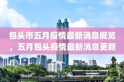 包头市五月疫情最新消息概览，五月包头疫情最新消息更新