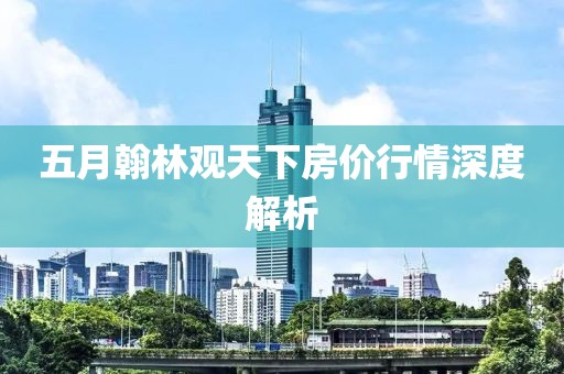 五月翰林观天下房价行情深度解析