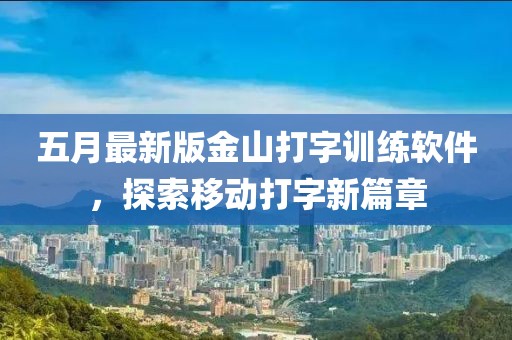 五月最新版金山打字训练软件，探索移动打字新篇章