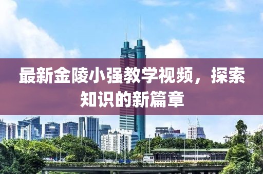 最新金陵小强教学视频，探索知识的新篇章