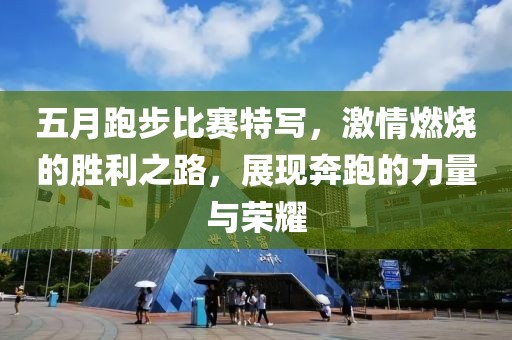 五月跑步比赛特写，激情燃烧的胜利之路，展现奔跑的力量与荣耀