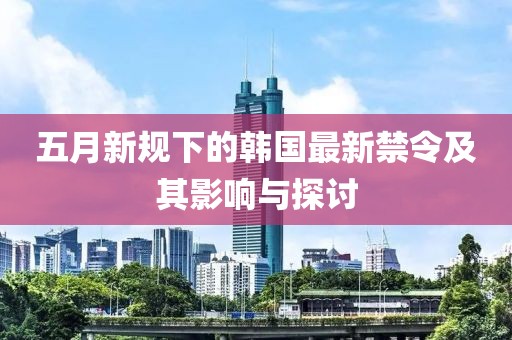五月新规下的韩国最新禁令及其影响与探讨