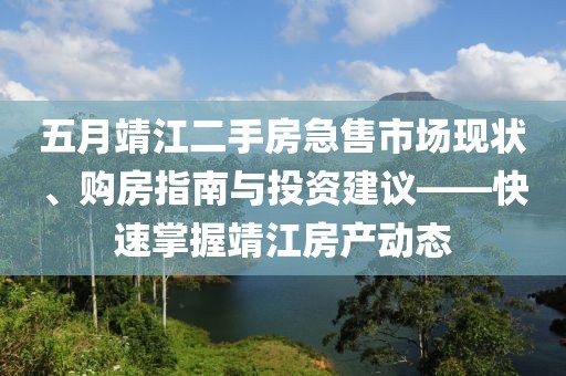 五月靖江二手房急售市场现状、购房指南与投资建议——快速掌握靖江房产动态