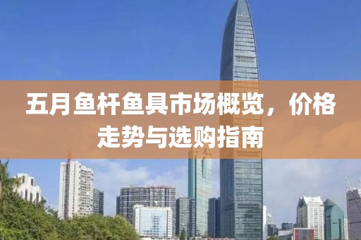五月鱼杆鱼具市场概览，价格走势与选购指南