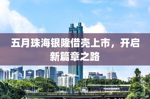 五月珠海银隆借壳上市，开启新篇章之路