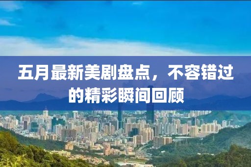 五月最新美剧盘点，不容错过的精彩瞬间回顾