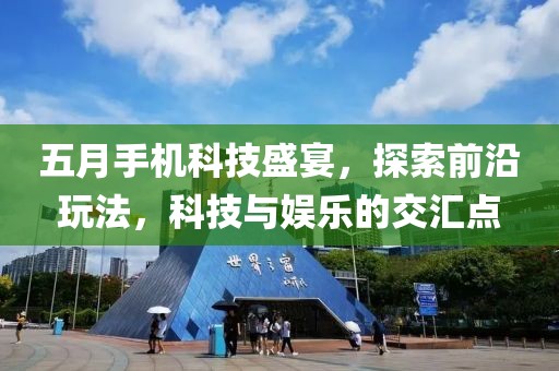 五月手机科技盛宴，探索前沿玩法，科技与娱乐的交汇点
