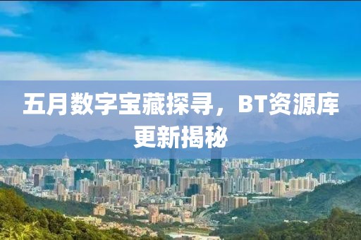 五月数字宝藏探寻，BT资源库更新揭秘
