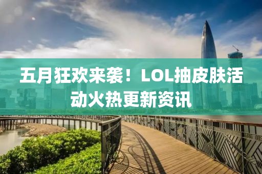 五月狂欢来袭！LOL抽皮肤活动火热更新资讯