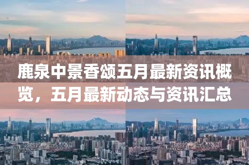 鹿泉中景香颂五月最新资讯概览，五月最新动态与资讯汇总