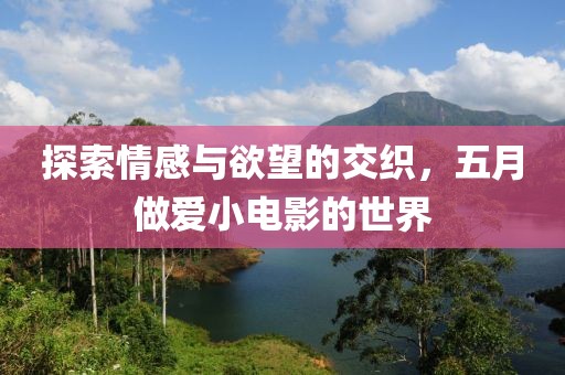 探索情感与欲望的交织，五月做爱小电影的世界