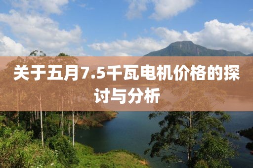 关于五月7.5千瓦电机价格的探讨与分析