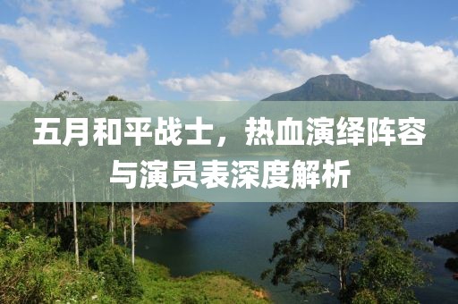 五月和平战士，热血演绎阵容与演员表深度解析