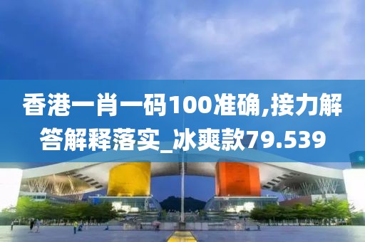 香港一肖一码100准确,接力解答解释落实_冰爽款79.539