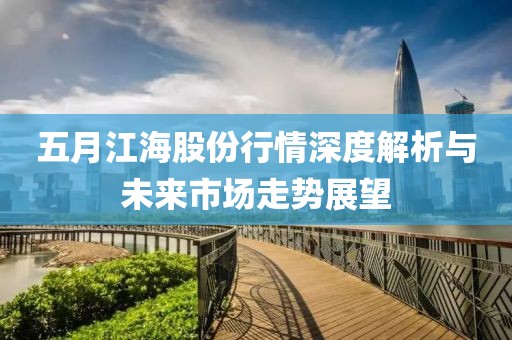 五月江海股份行情深度解析与未来市场走势展望