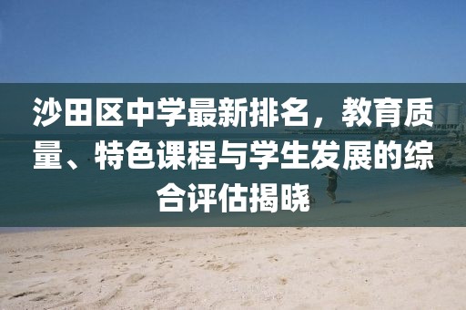 沙田区中学最新排名，教育质量、特色课程与学生发展的综合评估揭晓