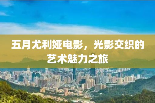 五月尤利娅电影，光影交织的艺术魅力之旅
